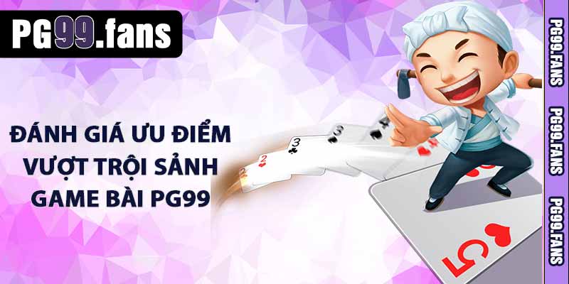 Game Bài PG99 - Sảnh Game Bài 3D Trực Tuyến Đẳng Cấp 2025 3 Đánh giá ưu điểm vượt trội sảnh game bài PG99